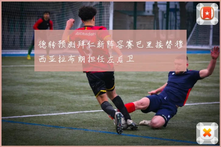 德转预测拜仁新阵容赛巴里接替穆西亚拉布朗担任左后卫