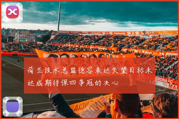 荷兰技术总监德容表达失望目标未达成期待保四争冠的决心