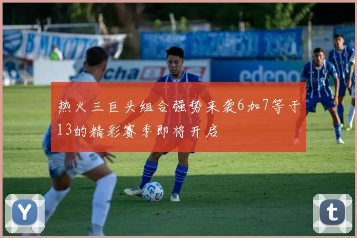 热火三巨头组合强势来袭6加7等于13的精彩赛季即将开启