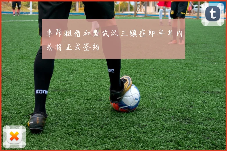 李昂租借加盟武汉三镇在即半年内或将正式签约