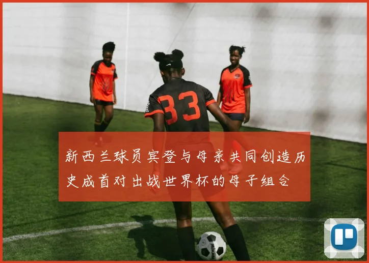 新西兰球员宾登与母亲共同创造历史成首对出战世界杯的母子组合