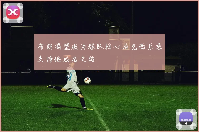 布朗渴望成为球队核心马克西乐意支持他成名之路