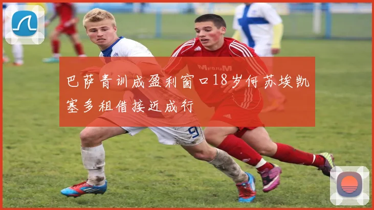 巴萨青训成盈利窗口18岁何苏埃凯塞多租借接近成行