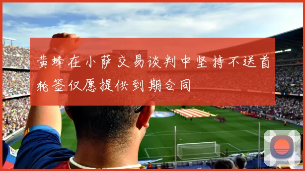 黄蜂在小萨交易谈判中坚持不送首轮签仅愿提供到期合同