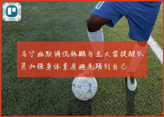 马宁幽默调侃韩鹏与王大雷提醒队员加强身体素质避免踢到自己