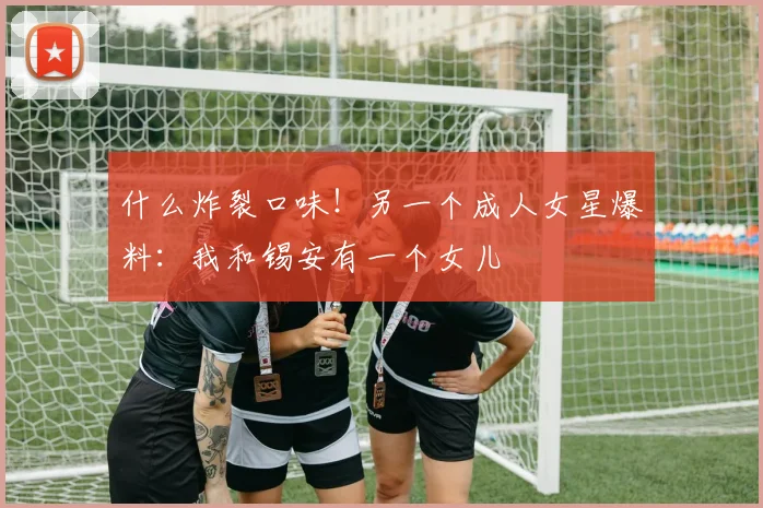 什么炸裂口味！另一个成人女星爆料：我和锡安有一个女儿