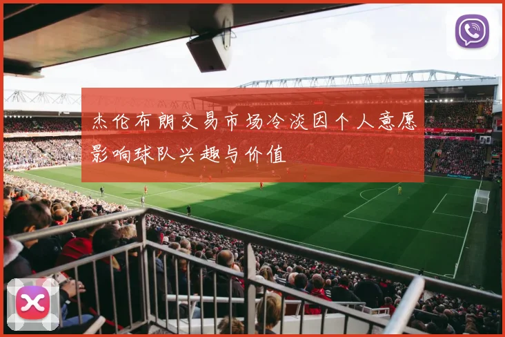 杰伦布朗交易市场冷淡因个人意愿影响球队兴趣与价值