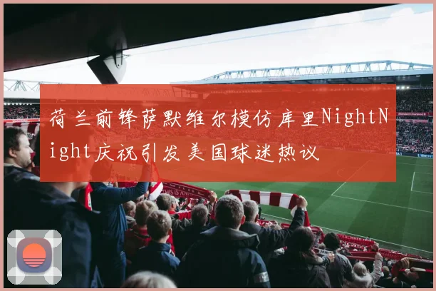 荷兰前锋萨默维尔模仿库里NightNight庆祝引发美国球迷热议