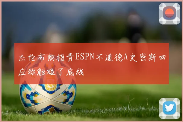 杰伦布朗指责ESPN不道德A史密斯回应称触碰了底线