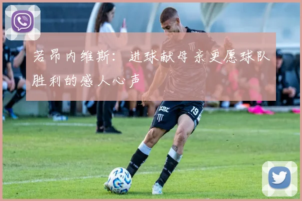 若昂内维斯：进球献母亲更愿球队胜利的感人心声