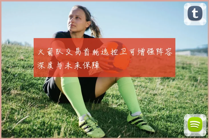 火箭队交易首轮选控卫可增强阵容深度与未来保障